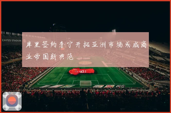 库里签约李宁开拓亚洲市场或成商业帝国新典范