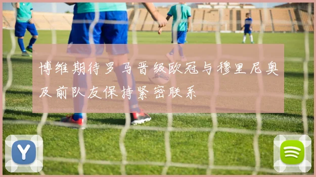 博维期待罗马晋级欧冠与穆里尼奥及前队友保持紧密联系