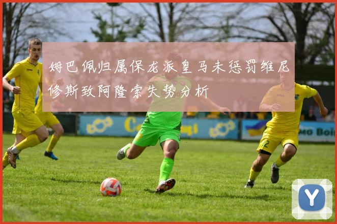 姆巴佩归属保龙派皇马未惩罚维尼修斯致阿隆索失势分析