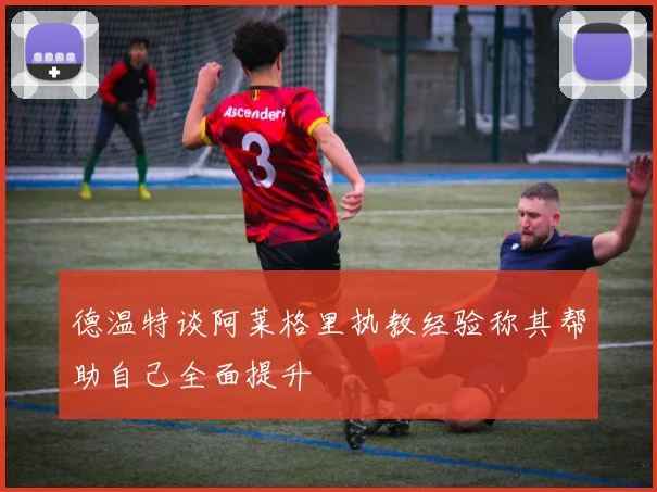 德温特谈阿莱格里执教经验称其帮助自己全面提升