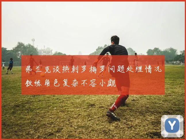 弗兰克谈热刺罗梅罗问题处理情况教练角色复杂不容小觑