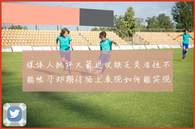 媒体人批评火箭进攻缺乏灵活性不能练习却期待场上表现如何能实现