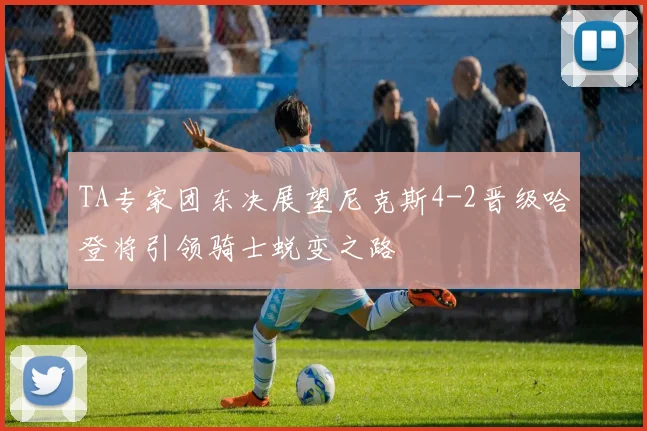 TA专家团东决展望尼克斯4-2晋级哈登将引领骑士蜕变之路
