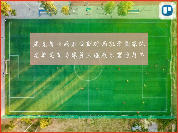 皮克与卡西利亚斯对西班牙国家队名单无皇马球员入选表示震惊与不解