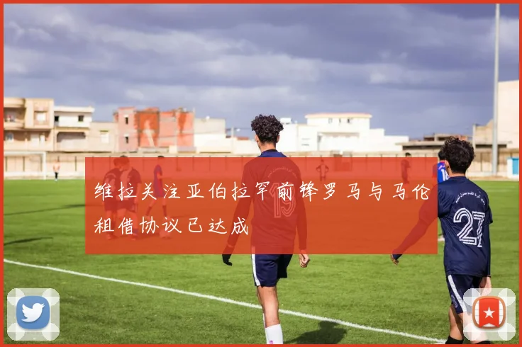 维拉关注亚伯拉罕前锋罗马与马伦租借协议已达成