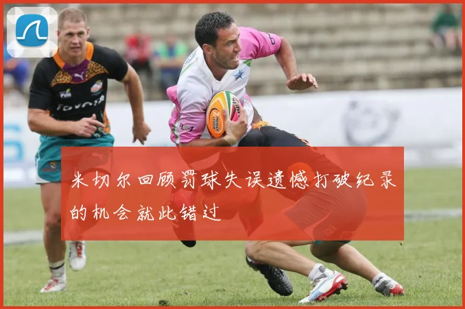 米切尔回顾罚球失误遗憾打破纪录的机会就此错过