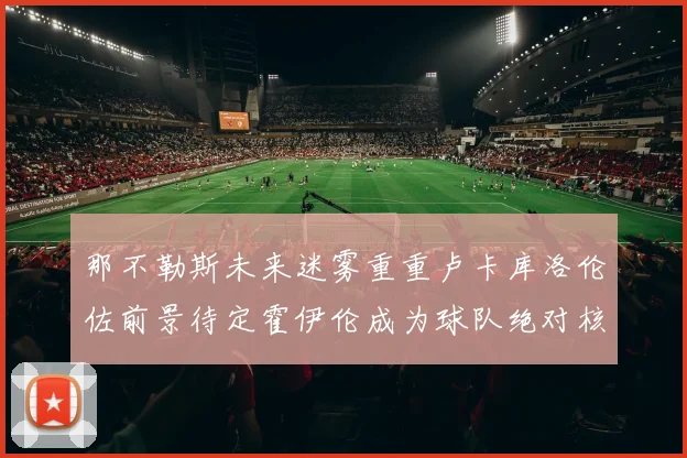 那不勒斯未来迷雾重重卢卡库洛伦佐前景待定霍伊伦成为球队绝对核心
