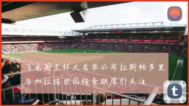 马竞国王杯大名单公布拉斯帕多里与加拉格尔因转会缺席引关注