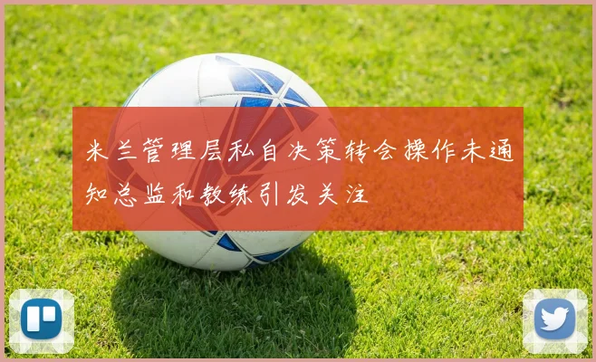 米兰管理层私自决策转会操作未通知总监和教练引发关注