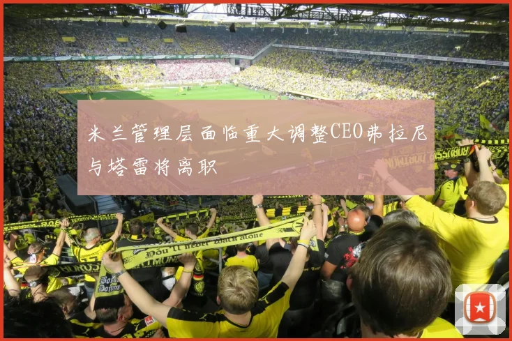 米兰管理层面临重大调整CEO弗拉尼与塔雷将离职