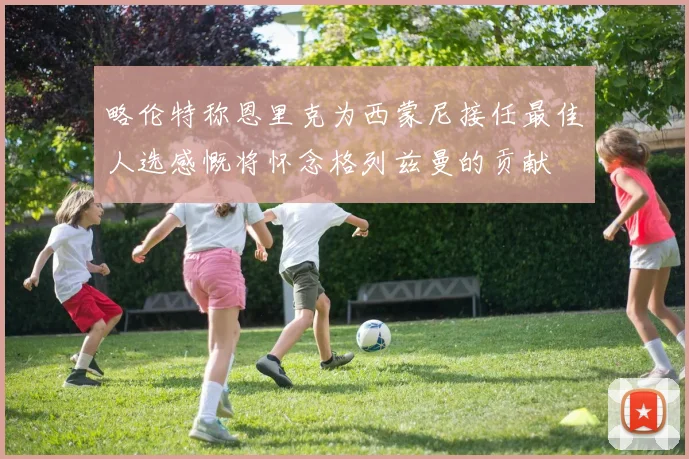 略伦特称恩里克为西蒙尼接任最佳人选感慨将怀念格列兹曼的贡献