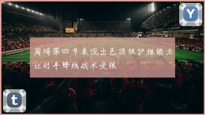 周琦第四节表现出色顶级护框能力让对手锋线战术受限
