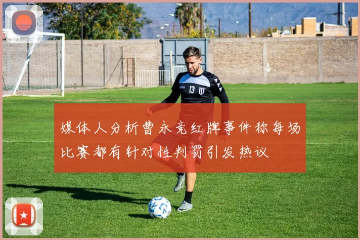 媒体人分析曹永竞红牌事件称每场比赛都有针对性判罚引发热议