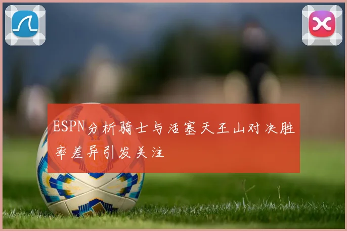 ESPN分析骑士与活塞天王山对决胜率差异引发关注