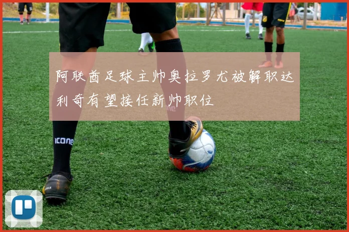阿联酋足球主帅奥拉罗尤被解职达利奇有望接任新帅职位