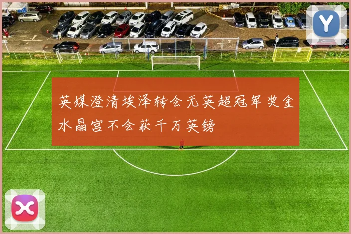 英媒澄清埃泽转会无英超冠军奖金水晶宫不会获千万英镑