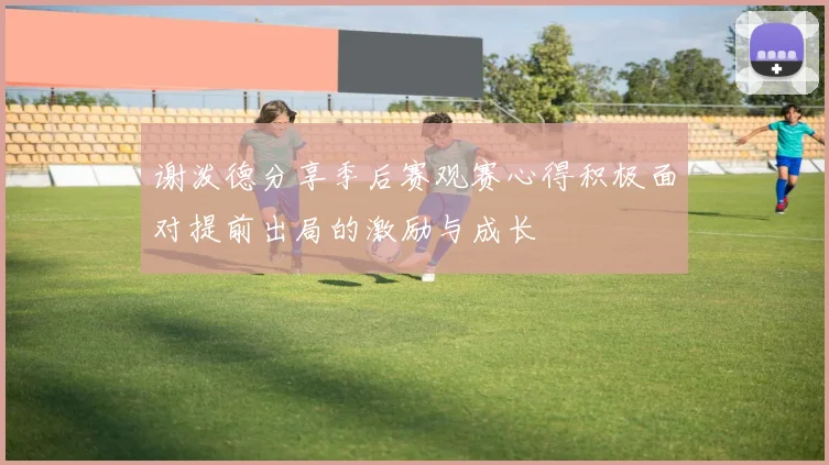谢泼德分享季后赛观赛心得积极面对提前出局的激励与成长